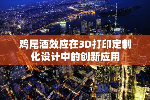 鸡尾酒效应在3D打印定制化设计中的创新应用
