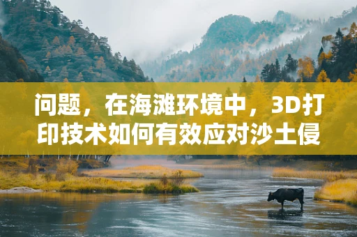 问题，在海滩环境中，3D打印技术如何有效应对沙土侵蚀与湿度变化？