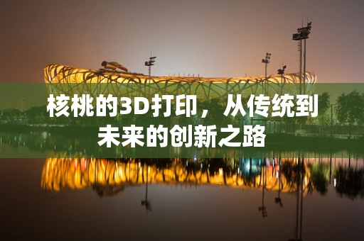 核桃的3D打印，从传统到未来的创新之路