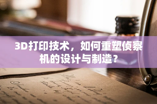 3D打印技术，如何重塑侦察机的设计与制造？