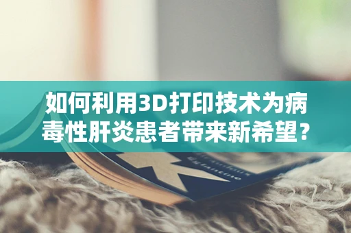 如何利用3D打印技术为病毒性肝炎患者带来新希望？