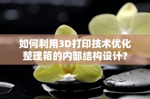 如何利用3D打印技术优化整理箱的内部结构设计？