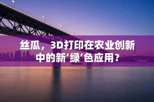 丝瓜，3D打印在农业创新中的新‘绿’色应用？