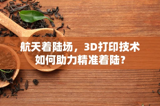 航天着陆场，3D打印技术如何助力精准着陆？
