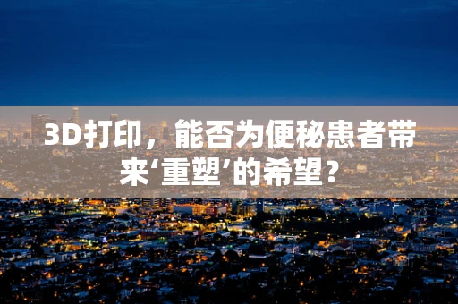 3D打印，能否为便秘患者带来‘重塑’的希望？