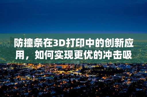 防撞条在3D打印中的创新应用，如何实现更优的冲击吸收与耐用性？