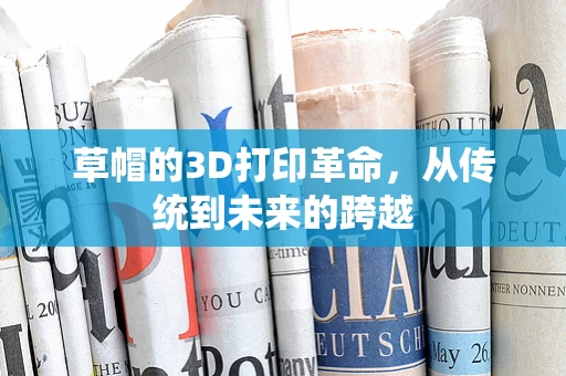 草帽的3D打印革命，从传统到未来的跨越