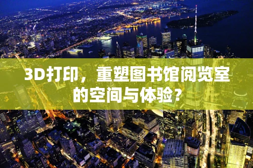 3D打印，重塑图书馆阅览室的空间与体验？
