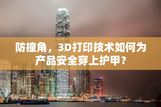 防撞角，3D打印技术如何为产品安全穿上护甲？