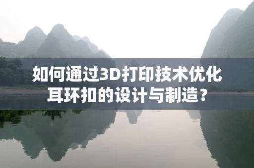 如何通过3D打印技术优化耳环扣的设计与制造？