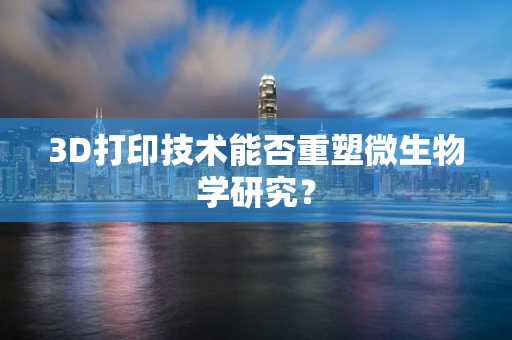 3D打印技术能否重塑微生物学研究？