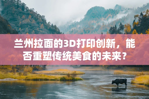 兰州拉面的3D打印创新，能否重塑传统美食的未来？