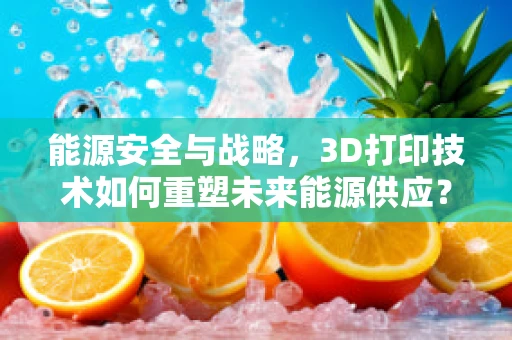 能源安全与战略，3D打印技术如何重塑未来能源供应？