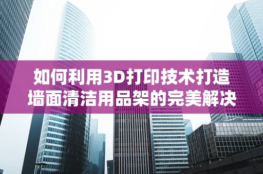 如何利用3D打印技术打造墙面清洁用品架的完美解决方案？