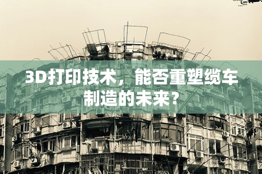 3D打印技术，能否重塑缆车制造的未来？