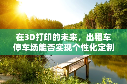 在3D打印的未来，出租车停车场能否实现个性化定制？