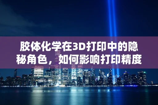 胶体化学在3D打印中的隐秘角色，如何影响打印精度与材料性能？