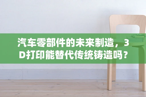 汽车零部件的未来制造，3D打印能替代传统铸造吗？