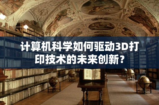 计算机科学如何驱动3D打印技术的未来创新？
