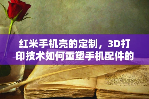 红米手机壳的定制，3D打印技术如何重塑手机配件的个性化时代？