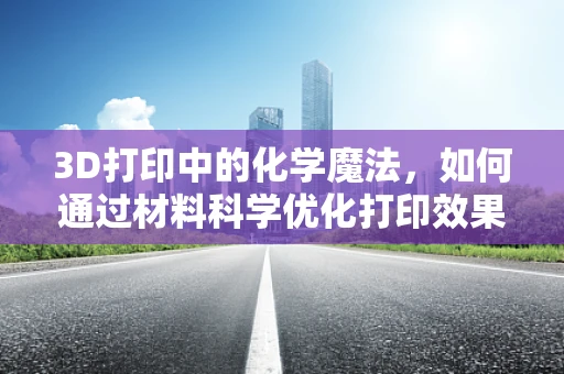 3D打印中的化学魔法，如何通过材料科学优化打印效果？