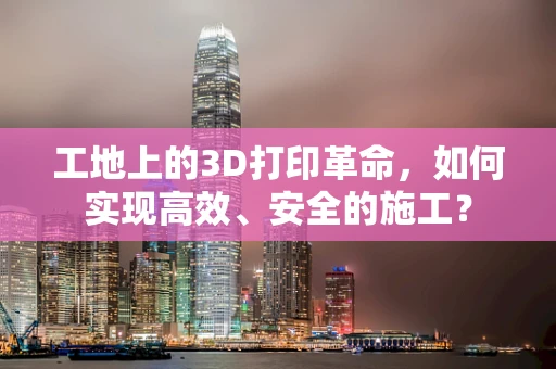 工地上的3D打印革命，如何实现高效、安全的施工？