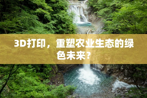 3D打印，重塑农业生态的绿色未来？