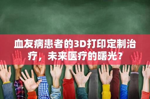 血友病患者的3D打印定制治疗，未来医疗的曙光？