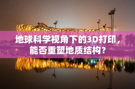 地球科学视角下的3D打印，能否重塑地质结构？