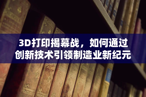 3D打印揭幕战，如何通过创新技术引领制造业新纪元？