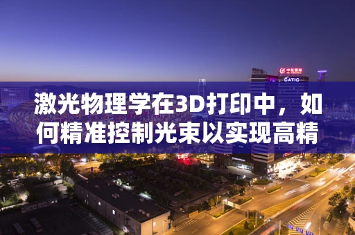 激光物理学在3D打印中，如何精准控制光束以实现高精度打印？