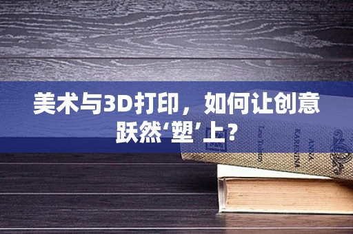 美术与3D打印，如何让创意跃然‘塑’上？