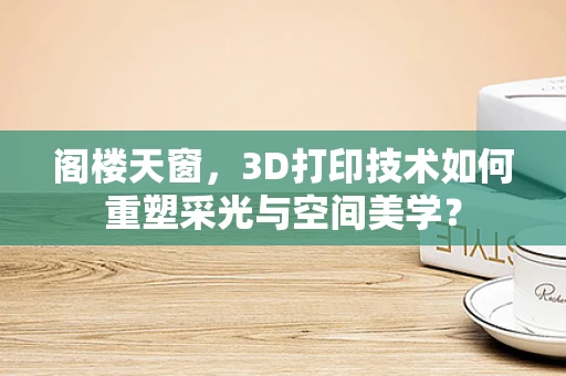 阁楼天窗，3D打印技术如何重塑采光与空间美学？