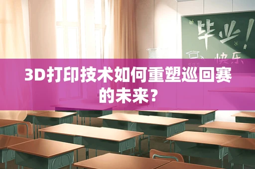 3D打印技术如何重塑巡回赛的未来？