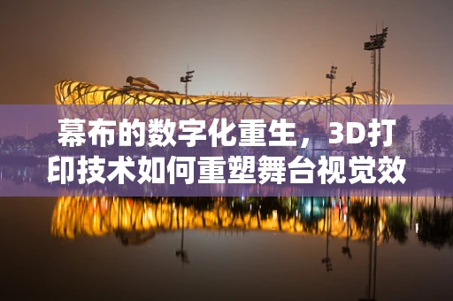 幕布的数字化重生，3D打印技术如何重塑舞台视觉效果？