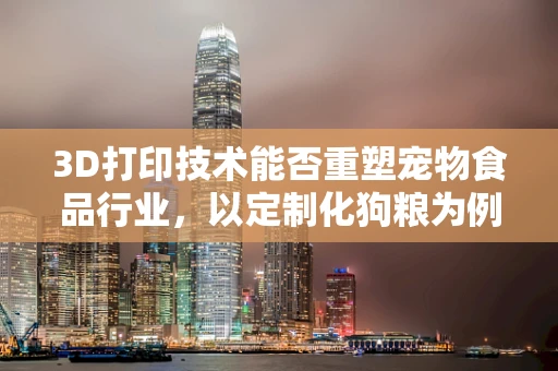 3D打印技术能否重塑宠物食品行业，以定制化狗粮为例