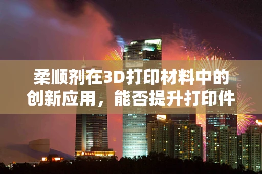 柔顺剂在3D打印材料中的创新应用，能否提升打印件的柔韧性与耐用性？