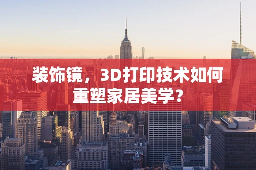装饰镜，3D打印技术如何重塑家居美学？