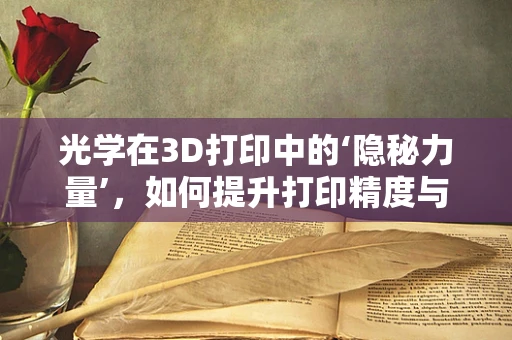 光学在3D打印中的‘隐秘力量’，如何提升打印精度与效率？