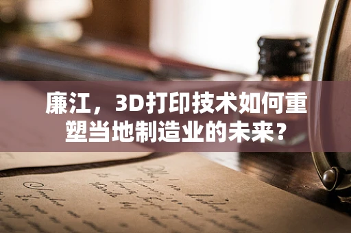 廉江，3D打印技术如何重塑当地制造业的未来？