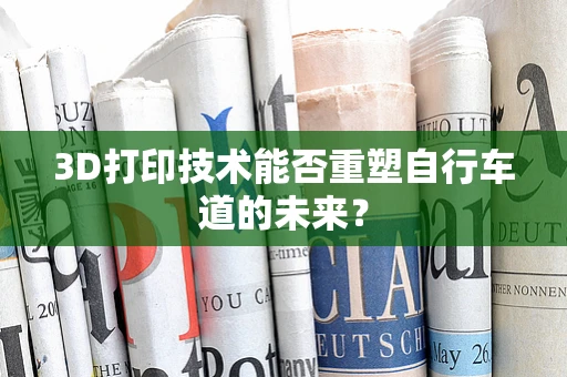 3D打印技术能否重塑自行车道的未来？