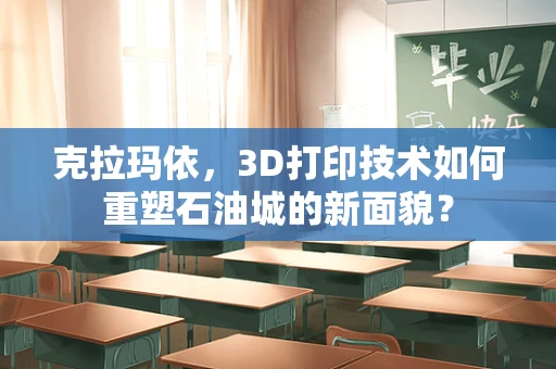 克拉玛依，3D打印技术如何重塑石油城的新面貌？