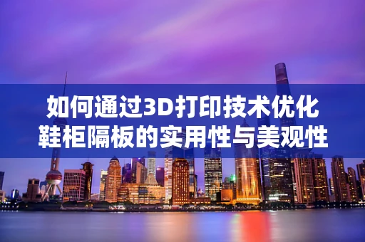 如何通过3D打印技术优化鞋柜隔板的实用性与美观性？