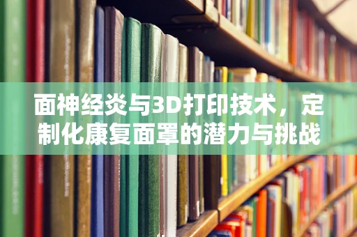 面神经炎与3D打印技术，定制化康复面罩的潜力与挑战