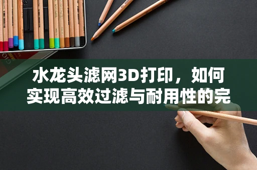 水龙头滤网3D打印，如何实现高效过滤与耐用性的完美结合？