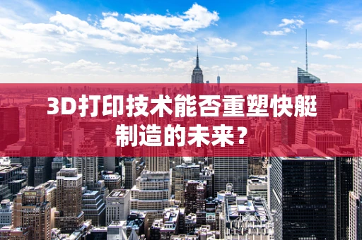 3D打印技术能否重塑快艇制造的未来？