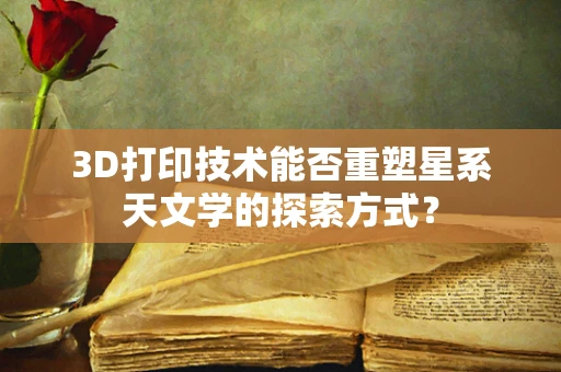 3D打印技术能否重塑星系天文学的探索方式？