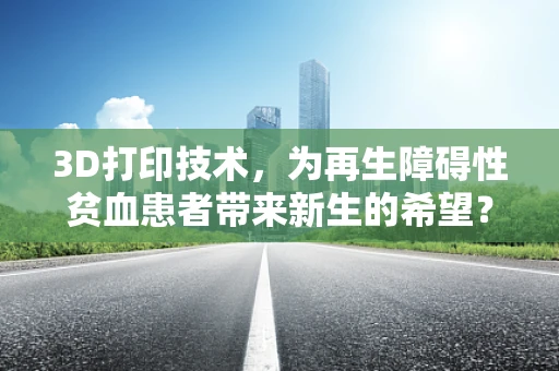 3D打印技术，为再生障碍性贫血患者带来新生的希望？