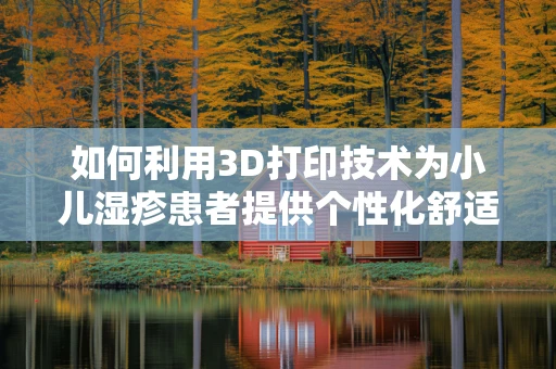 如何利用3D打印技术为小儿湿疹患者提供个性化舒适护理解决方案？