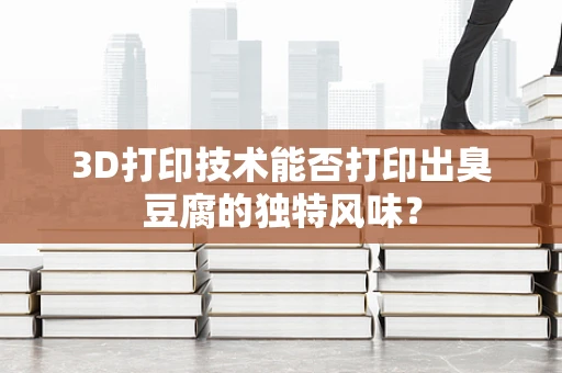 3D打印技术能否打印出臭豆腐的独特风味？